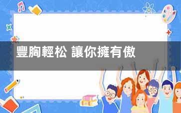 豐胸輕松 讓你擁有傲人的雙峰